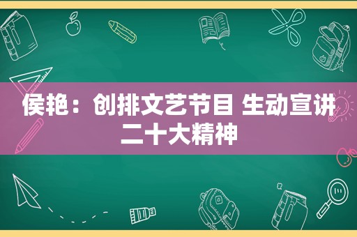 侯艳：创排文艺节目 生动宣讲二十大精神