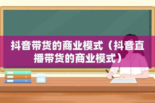 抖音带货的商业模式（抖音直播带货的商业模式）