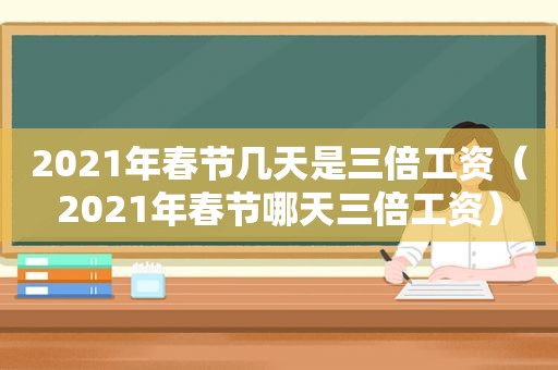 2021年春节几天是三倍工资（2021年春节哪天三倍工资）