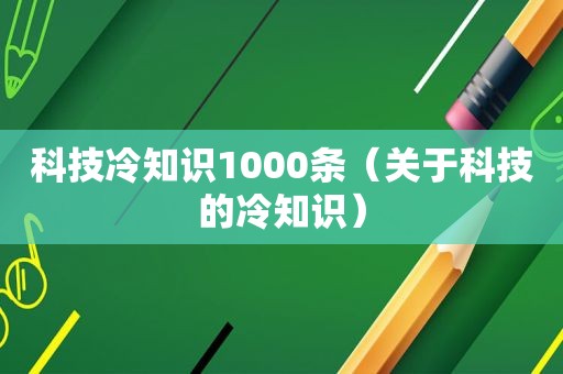 科技冷知识1000条（关于科技的冷知识）