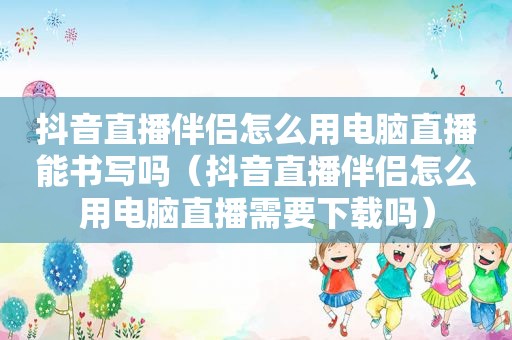 抖音直播伴侣怎么用电脑直播能书写吗（抖音直播伴侣怎么用电脑直播需要下载吗）