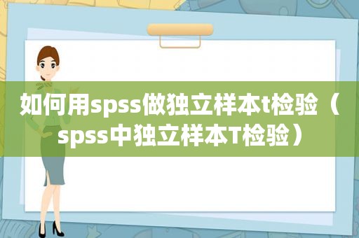 如何用spss做独立样本t检验（spss中独立样本T检验）