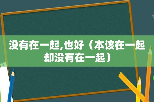 没有在一起,也好（本该在一起却没有在一起）