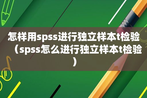 怎样用spss进行独立样本t检验（spss怎么进行独立样本t检验）