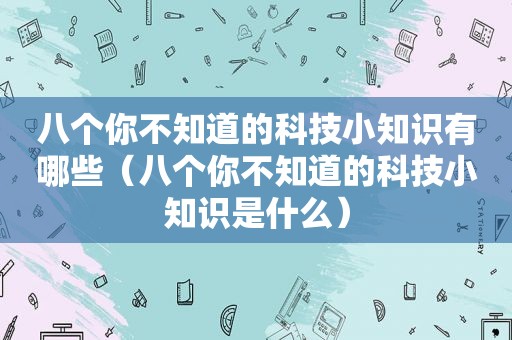 八个你不知道的科技小知识有哪些（八个你不知道的科技小知识是什么）