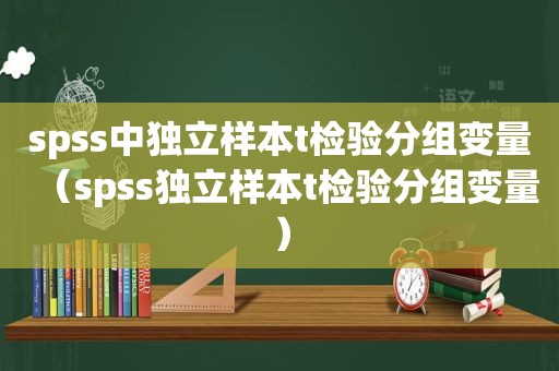 spss中独立样本t检验分组变量（spss独立样本t检验分组变量）