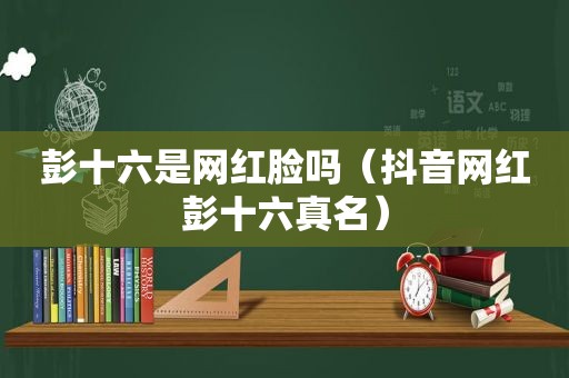 彭十六是网红脸吗（抖音网红彭十六真名）