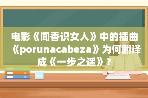 电影《闻香识女人》中的插曲《porunacabeza》为何翻译成《一步之遥》？