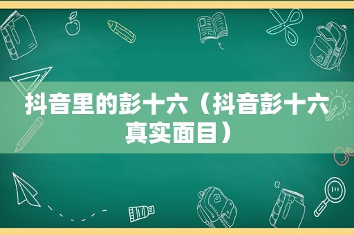 抖音里的彭十六（抖音彭十六真实面目）