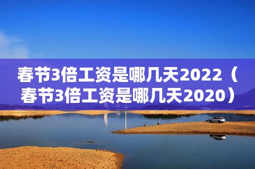 春节3倍工资是哪几天2022（春节3倍工资是哪几天2020）