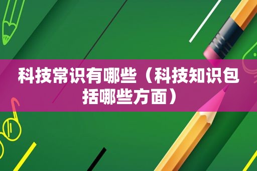 科技常识有哪些（科技知识包括哪些方面）