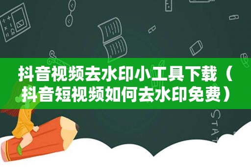 抖音视频去水印小工具下载（抖音短视频如何去水印免费）