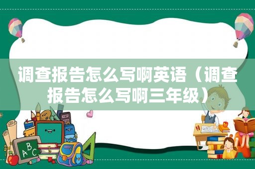 调查报告怎么写啊英语（调查报告怎么写啊三年级）