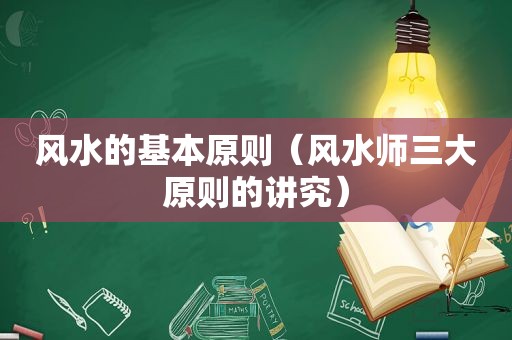 风水的基本原则（风水师三大原则的讲究）