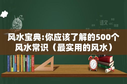 风水宝典:你应该了解的500个风水常识（最实用的风水）