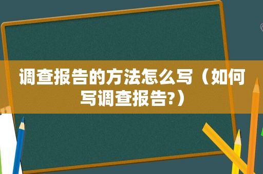 调查报告的方法怎么写（如何写调查报告?）