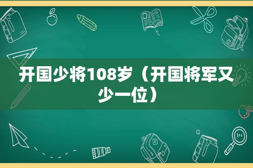 开国少将108岁（开国将军又少一位）