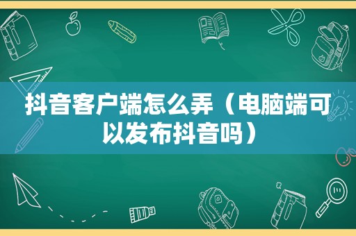 抖音客户端怎么弄（电脑端可以发布抖音吗）