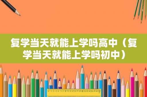 复学当天就能上学吗高中（复学当天就能上学吗初中）