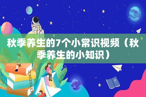 秋季养生的7个小常识视频（秋季养生的小知识）