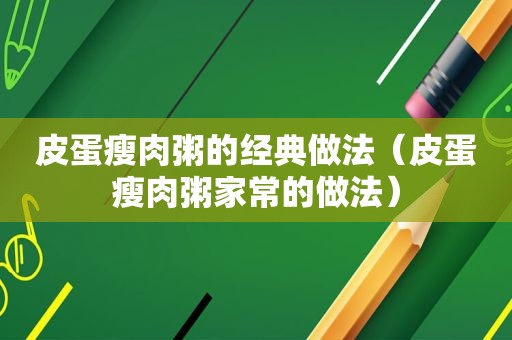 皮蛋瘦肉粥的经典做法（皮蛋瘦肉粥家常的做法）