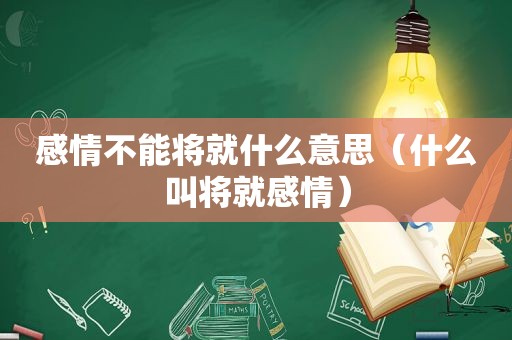 感情不能将就什么意思（什么叫将就感情）