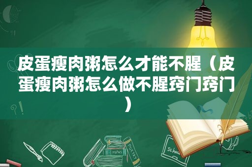 皮蛋瘦肉粥怎么才能不腥（皮蛋瘦肉粥怎么做不腥窍门窍门）