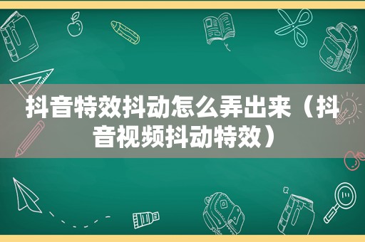 抖音特效抖动怎么弄出来（抖音视频抖动特效）