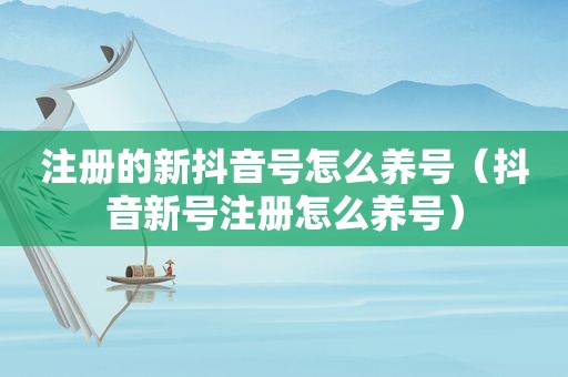 注册的新抖音号怎么养号（抖音新号注册怎么养号）