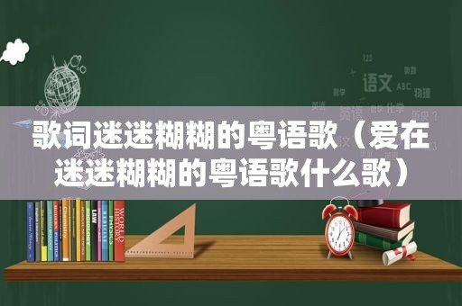 歌词迷迷糊糊的粤语歌（爱在迷迷糊糊的粤语歌什么歌）