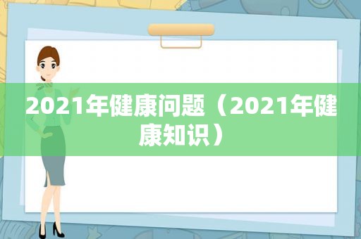 2021年健康问题（2021年健康知识）