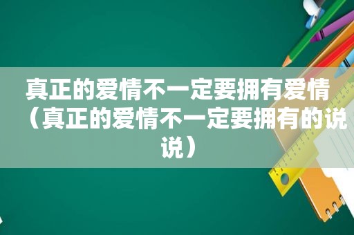 真正的爱情不一定要拥有爱情（真正的爱情不一定要拥有的说说）