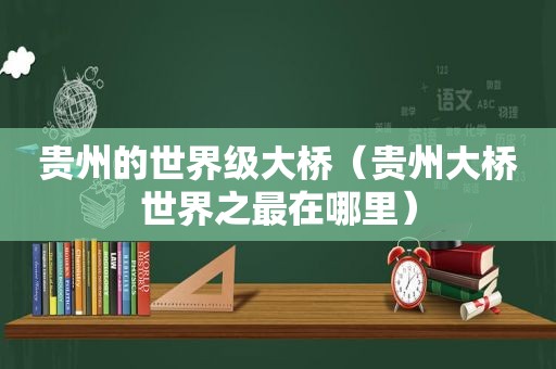 贵州的世界级大桥（贵州大桥世界之最在哪里）