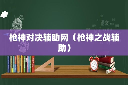 枪神对决辅助网（枪神之战辅助）