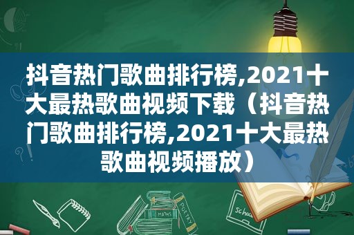 抖音热门歌曲排行榜,2021十大最热歌曲视频下载（抖音热门歌曲排行榜,2021十大最热歌曲视频播放）