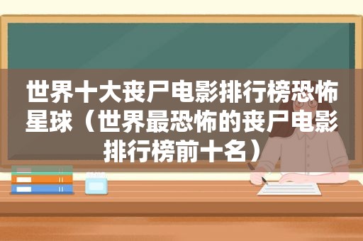 世界十大丧尸电影排行榜恐怖星球（世界最恐怖的丧尸电影排行榜前十名）