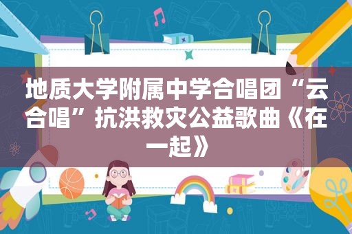 地质大学附属中学合唱团“云合唱”抗洪救灾公益歌曲《在一起》