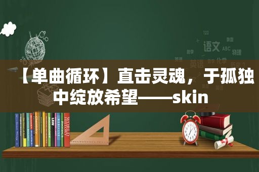 【单曲循环】直击灵魂，于孤独中绽放希望——skin