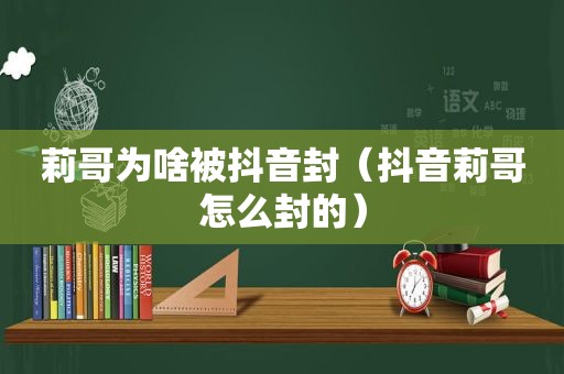 莉哥为啥被抖音封（抖音莉哥怎么封的）