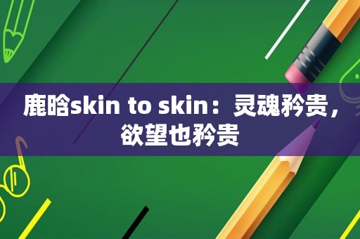 鹿晗skin to skin：灵魂矜贵，欲望也矜贵