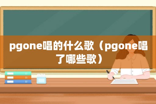 pgone唱的什么歌（pgone唱了哪些歌）