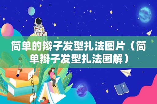 简单的辫子发型扎法图片（简单辫子发型扎法图解）