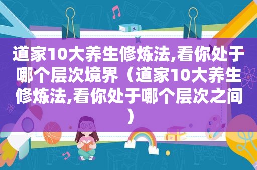 道家10大养生修炼法,看你处于哪个层次境界（道家10大养生修炼法,看你处于哪个层次之间）