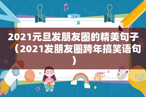 2021元旦发朋友圈的精美句子（2021发朋友圈跨年搞笑语句）