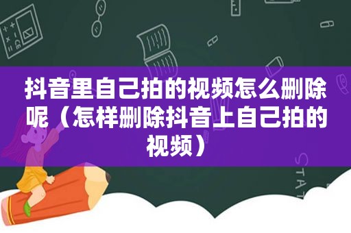 抖音里自己拍的视频怎么删除呢（怎样删除抖音上自己拍的视频）