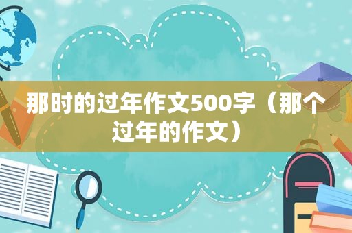 那时的过年作文500字（那个过年的作文）