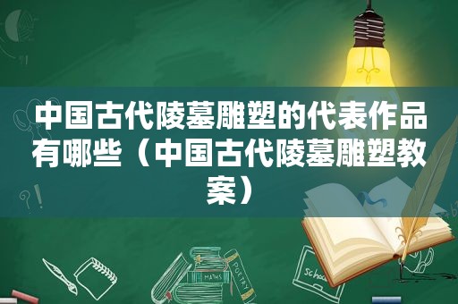 中国古代陵墓雕塑的代表作品有哪些（中国古代陵墓雕塑教案）