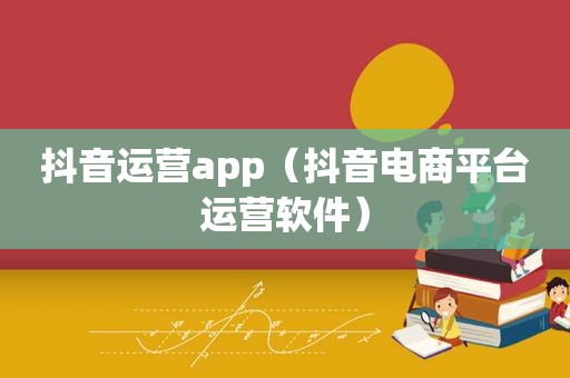 抖音运营app（抖音电商平台运营软件）