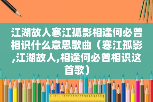 江湖故人寒江孤影相逢何必曾相识什么意思歌曲（寒江孤影,江湖故人,相逢何必曾相识这首歌）