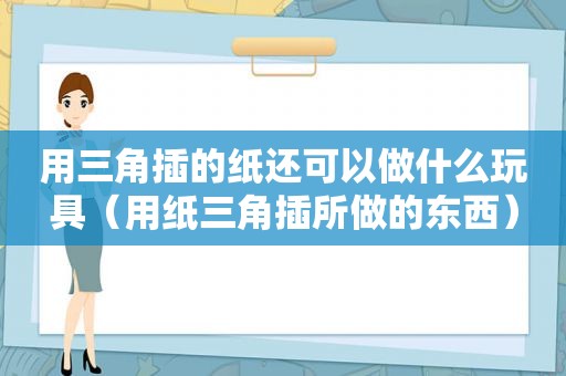 用三角插的纸还可以做什么玩具（用纸三角插所做的东西）